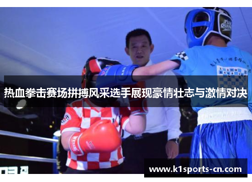 热血拳击赛场拼搏风采选手展现豪情壮志与激情对决