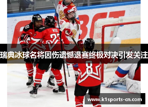 瑞典冰球名将因伤遗憾退赛终极对决引发关注