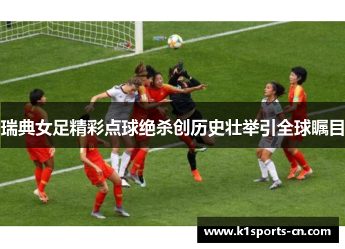 瑞典女足精彩点球绝杀创历史壮举引全球瞩目