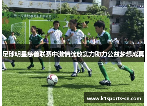 足球明星慈善联赛中激情绽放实力助力公益梦想成真