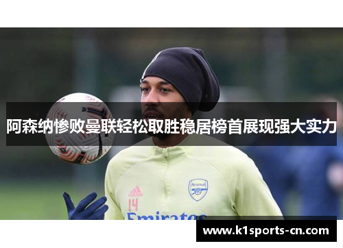 阿森纳惨败曼联轻松取胜稳居榜首展现强大实力