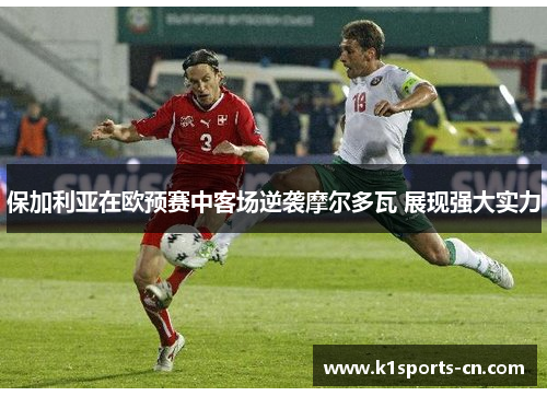 保加利亚在欧预赛中客场逆袭摩尔多瓦 展现强大实力