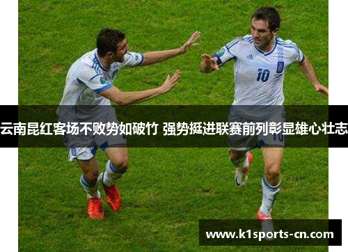 云南昆红客场不败势如破竹 强势挺进联赛前列彰显雄心壮志