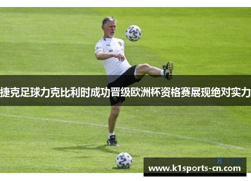 捷克足球力克比利时成功晋级欧洲杯资格赛展现绝对实力
