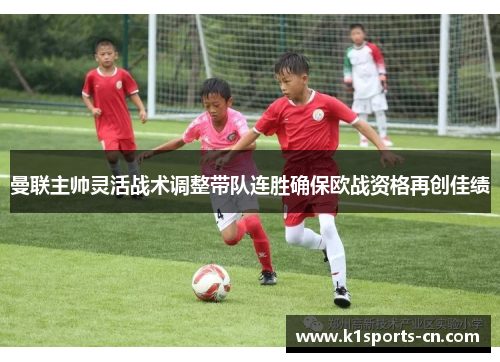 曼联主帅灵活战术调整带队连胜确保欧战资格再创佳绩