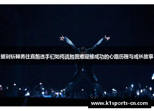 披荆斩棘勇往直前选手们如何战胜困难迎接成功的心路历程与成长故事