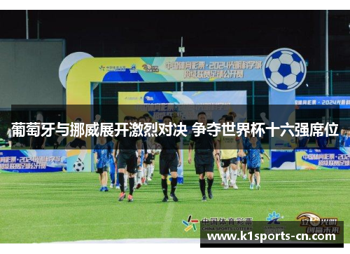 葡萄牙与挪威展开激烈对决 争夺世界杯十六强席位