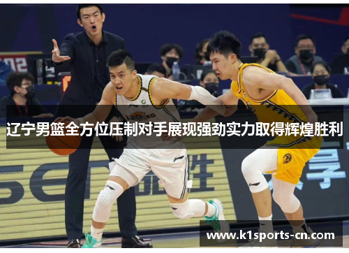 辽宁男篮全方位压制对手展现强劲实力取得辉煌胜利