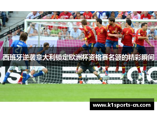 西班牙逆袭意大利锁定欧洲杯资格赛名额的精彩瞬间