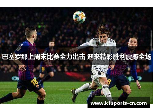 巴塞罗那上周末比赛全力出击 迎来精彩胜利震撼全场