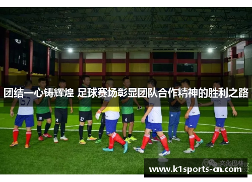 团结一心铸辉煌 足球赛场彰显团队合作精神的胜利之路