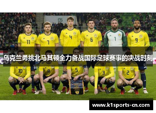 乌克兰勇挑北马其顿全力备战国际足球赛事的决战时刻