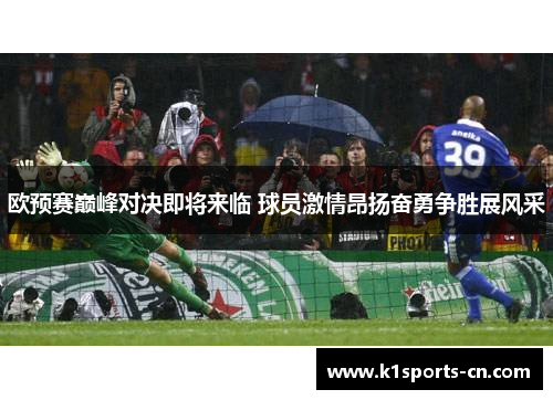 欧预赛巅峰对决即将来临 球员激情昂扬奋勇争胜展风采