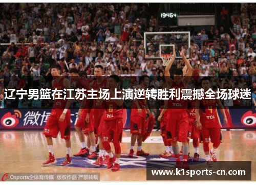 辽宁男篮在江苏主场上演逆转胜利震撼全场球迷