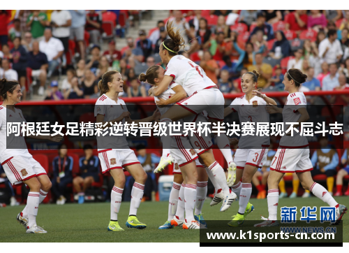 阿根廷女足精彩逆转晋级世界杯半决赛展现不屈斗志