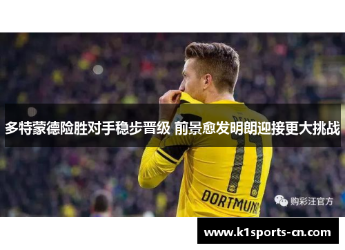 多特蒙德险胜对手稳步晋级 前景愈发明朗迎接更大挑战