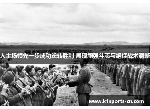 人主场领先一步成功逆转胜利 展现顽强斗志与绝佳战术调整