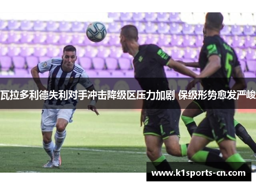 瓦拉多利德失利对手冲击降级区压力加剧 保级形势愈发严峻