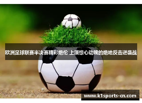 欧洲足球联赛半决赛精彩绝伦 上演惊心动魄的绝地反击逆袭战