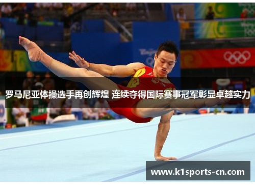 罗马尼亚体操选手再创辉煌 连续夺得国际赛事冠军彰显卓越实力