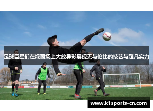 足球巨星们在绿茵场上大放异彩展现无与伦比的技艺与超凡实力