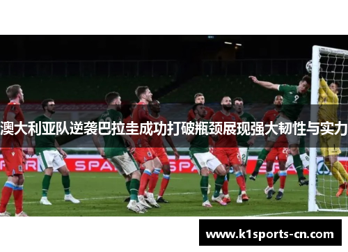 澳大利亚队逆袭巴拉圭成功打破瓶颈展现强大韧性与实力