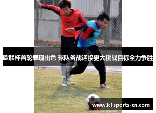 欧联杯首轮表现出色 球队备战迎接更大挑战目标全力争胜