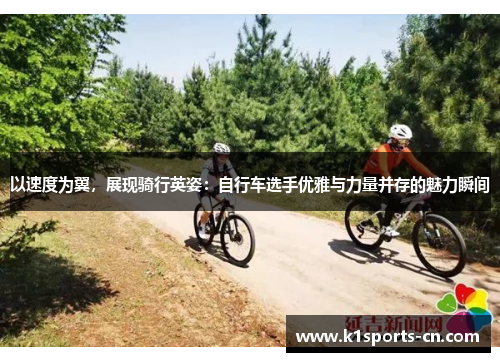以速度为翼，展现骑行英姿：自行车选手优雅与力量并存的魅力瞬间