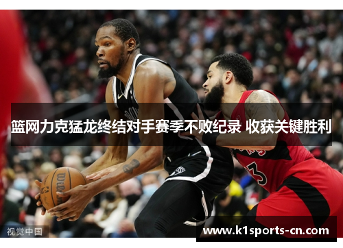 篮网力克猛龙终结对手赛季不败纪录 收获关键胜利